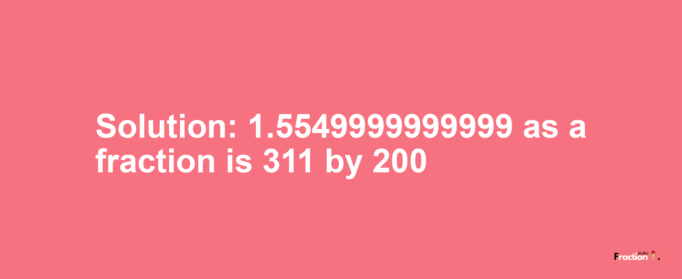 Solution:1.5549999999999 as a fraction is 311/200